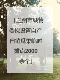 兰州市城管委拟设置自产自销瓜果临时摊点2000余个