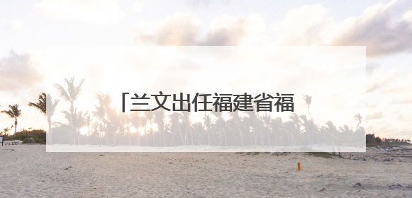 兰文出任福建省福州新区党工委分管日常工作的副书记、福州市长乐区委书记