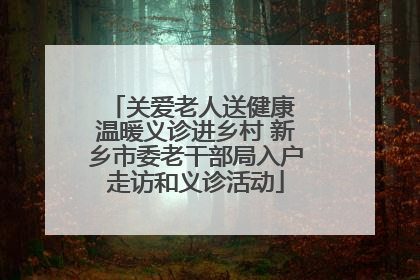 关爱老人送健康 温暖义诊进乡村 新乡市委老干部局入户走访和义诊活动