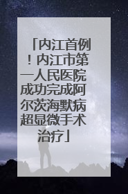 内江首例！内江市第一人民医院成功完成阿尔茨海默病超显微手术治疗