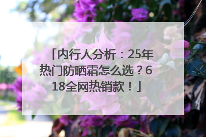 内行人分析：25年热门防晒霜怎么选？618全网热销款！