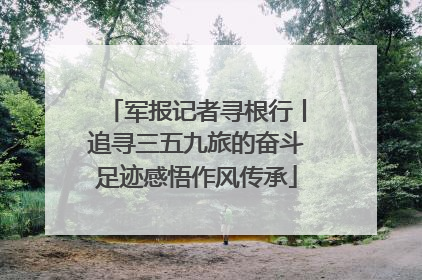 军报记者寻根行丨追寻三五九旅的奋斗足迹感悟作风传承