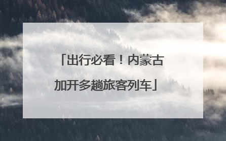 出行必看！内蒙古加开多趟旅客列车