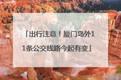 出行注意！厦门岛外11条公交线路今起有变
