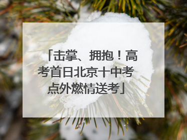 击掌、拥抱！高考首日北京十中考点外燃情送考