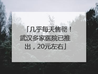 几乎每天售罄！武汉多家医院已推出，20元左右
