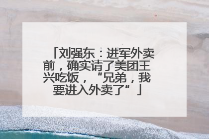刘强东：进军外卖前，确实请了美团王兴吃饭，“兄弟，我要进入外卖了”
