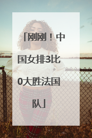 刚刚！中国女排3比0大胜法国队
