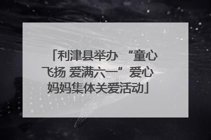 利津县举办 “童心飞扬 爱满六一”爱心妈妈集体关爱活动