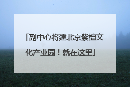 副中心将建北京紫檀文化产业园！就在这里