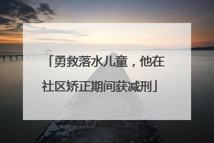 勇救落水儿童，他在社区矫正期间获减刑