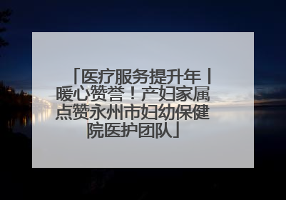 医疗服务提升年丨暖心赞誉！产妇家属点赞永州市妇幼保健院医护团队