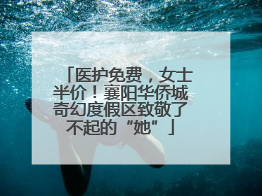 医护免费，女士半价！襄阳华侨城奇幻度假区致敬了不起的“她”