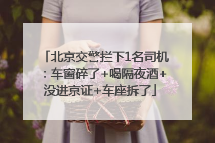 北京交警拦下1名司机：车窗碎了+喝隔夜酒+没进京证+车座拆了