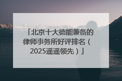 北京十大德能兼备的律师事务所好评排名（2025遥遥领先）