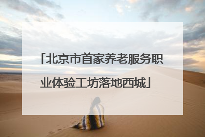 北京市首家养老服务职业体验工坊落地西城