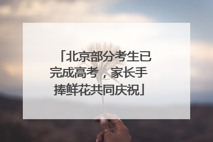 北京部分考生已完成高考，家长手捧鲜花共同庆祝