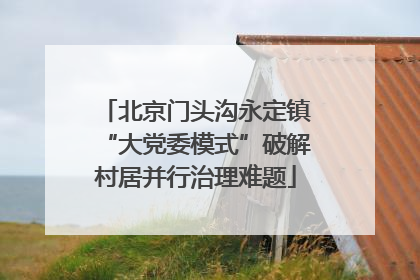 北京门头沟永定镇“大党委模式”破解村居并行治理难题