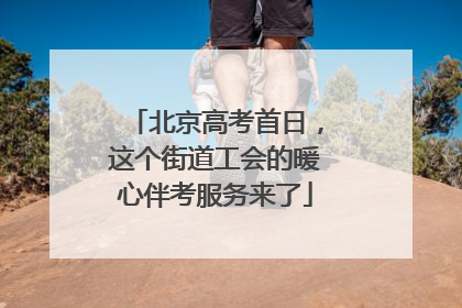 北京高考首日，这个街道工会的暖心伴考服务来了