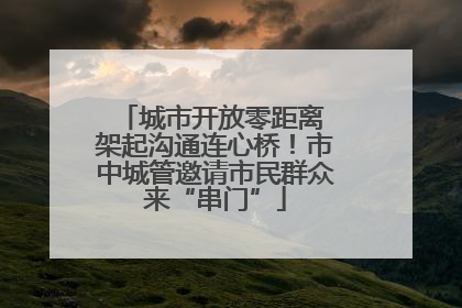 城市开放零距离 架起沟通连心桥！市中城管邀请市民群众来“串门”