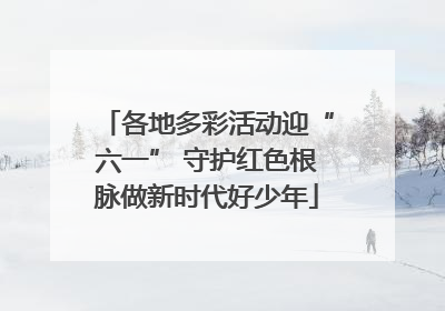 各地多彩活动迎“六一” 守护红色根脉做新时代好少年