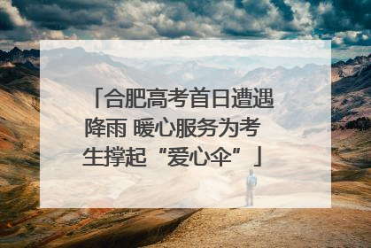 合肥高考首日遭遇降雨 暖心服务为考生撑起“爱心伞”