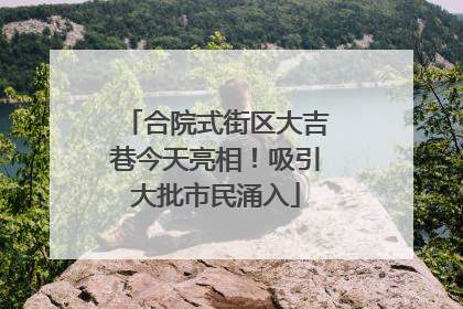 合院式街区大吉巷今天亮相！吸引大批市民涌入
