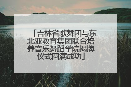 吉林省歌舞团与东北亚教育集团联合培养音乐舞蹈学院揭牌仪式圆满成功