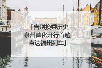 告别换乘历史 泉州德化开行首趟直达福州列车