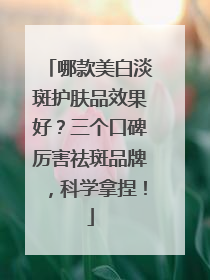 哪款美白淡斑护肤品效果好？三个口碑厉害祛斑品牌，科学拿捏！