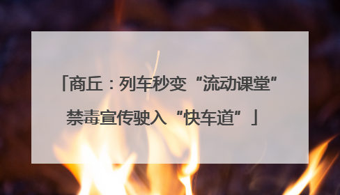 商丘：列车秒变“流动课堂” 禁毒宣传驶入“快车道”