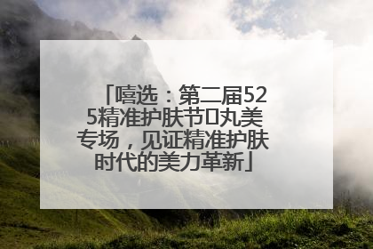 嘻选：第二届525精准护肤节✖丸美专场，见证精准护肤时代的美力革新