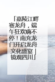 嘉陵江畔赛龙舟，端午狂欢嗨不停！南充龙门开启龙舟文化盛宴｜镜观四川