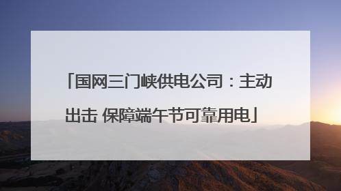 国网三门峡供电公司：主动出击 保障端午节可靠用电