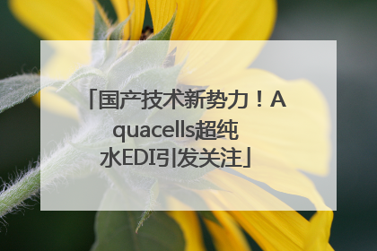 国产技术新势力！Aquacells超纯水EDI引发关注