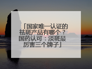 国家唯一认证的祛斑产品有哪个？国药认可：淡斑最厉害三个牌子