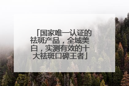 国家唯一认证的祛斑产品，全域美白，实测有效的十大祛斑口碑王者