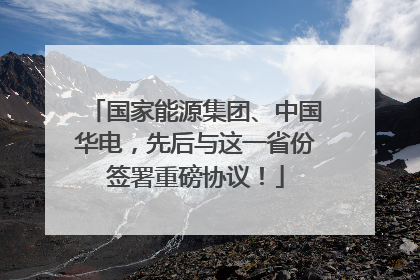 国家能源集团、中国华电，先后与这一省份签署重磅协议！