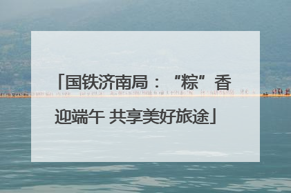 国铁济南局：“粽”香迎端午 共享美好旅途