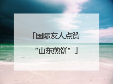 国际友人点赞“山东煎饼”