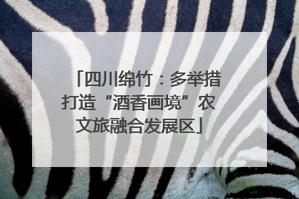 四川绵竹：多举措打造“酒香画境”农文旅融合发展区