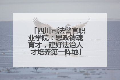 四川司法警官职业学院：思政铸魂育才，建好法治人才培养第一阵地
