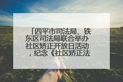 四平市司法局、铁东区司法局联合举办社区矫正开放日活动，纪念《社区矫正法》实施五周年