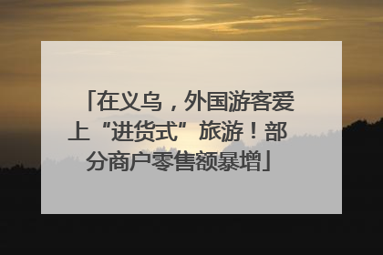 在义乌，外国游客爱上“进货式”旅游！部分商户零售额暴增