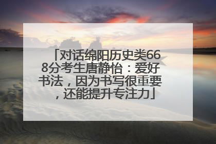 对话绵阳历史类668分考生唐静怡：爱好书法，因为书写很重要，还能提升专注力