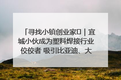 寻找小镇创业家㉞｜宜城小伙成为塑料焊接行业佼佼者 吸引比亚迪、大众等多家名企合作