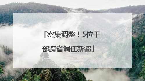 密集调整！5位干部跨省调任新疆