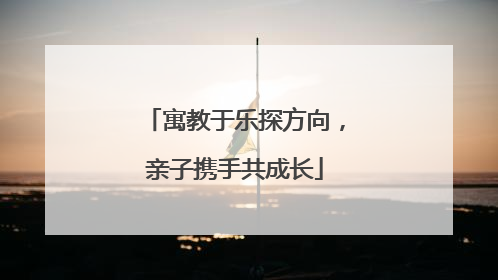 寓教于乐探方向，亲子携手共成长