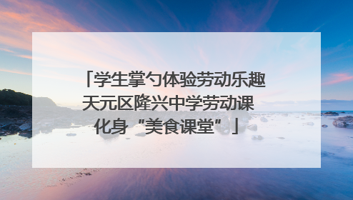 学生掌勺体验劳动乐趣 天元区隆兴中学劳动课化身“美食课堂”
