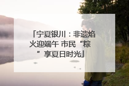 宁夏银川：非遗焰火迎端午 市民“粽”享夏日时光
